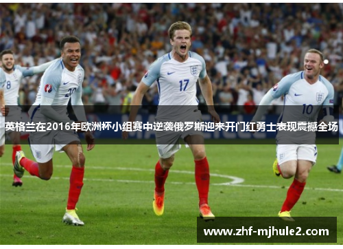 英格兰在2016年欧洲杯小组赛中逆袭俄罗斯迎来开门红勇士表现震撼全场 英格兰在2016年欧洲杯小组赛中逆袭俄罗斯迎来开门红勇士表现震撼全场