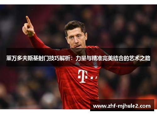 莱万多夫斯基射门技巧解析：力量与精准完美结合的艺术之路