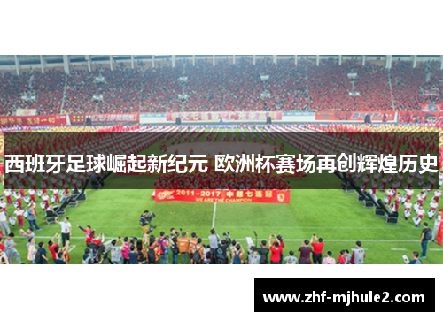 西班牙足球崛起新纪元 欧洲杯赛场再创辉煌历史
