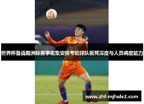 世界杯备战期洲际赛事密集安排考验球队板凳深度与人员调度能力 世界杯备战期洲际赛事密集安排考验球队板凳深度与人员调度能力
