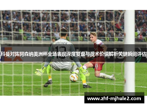 科曼对阵阿森纳美洲杯全场表现深度复盘与战术价值解析关键瞬间评估