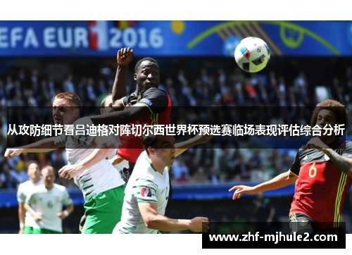 从攻防细节看吕迪格对阵切尔西世界杯预选赛临场表现评估综合分析