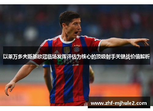 以莱万多夫斯基欧冠临场发挥评估为核心的顶级射手关键战价值解析 以莱万多夫斯基欧冠临场发挥评估为核心的顶级射手关键战价值解析