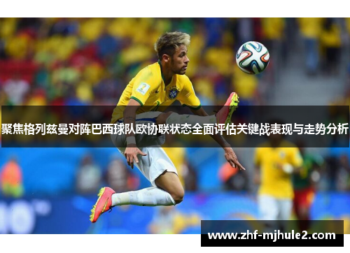 聚焦格列兹曼对阵巴西球队欧协联状态全面评估关键战表现与走势分析