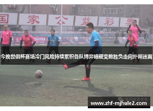今晚世俱杯赛场冷门风险持续累积各队博弈暗藏变数胜负走向扑朔迷离 今晚世俱杯赛场冷门风险持续累积各队博弈暗藏变数胜负走向扑朔迷离