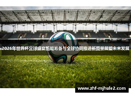 2026年世界杯足球盛宴前期筹备与全球协同推进新图景展望未来发展