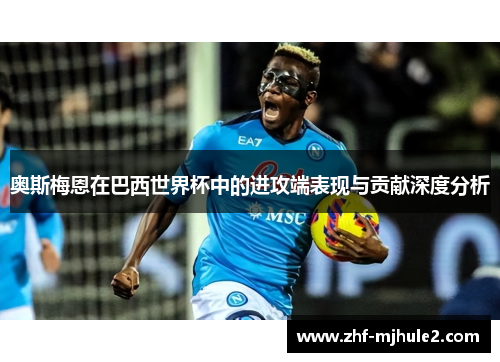 奥斯梅恩在巴西世界杯中的进攻端表现与贡献深度分析