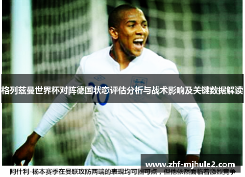 格列兹曼世界杯对阵德国状态评估分析与战术影响及关键数据解读 格列兹曼世界杯对阵德国状态评估分析与战术影响及关键数据解读