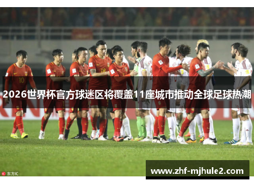 2026世界杯官方球迷区将覆盖11座城市推动全球足球热潮