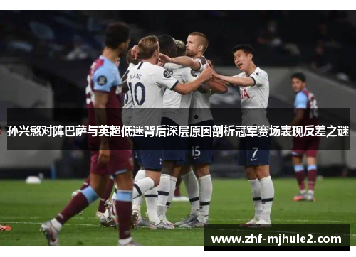 孙兴慜对阵巴萨与英超低迷背后深层原因剖析冠军赛场表现反差之谜