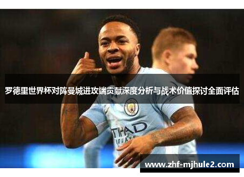 罗德里世界杯对阵曼城进攻端贡献深度分析与战术价值探讨全面评估